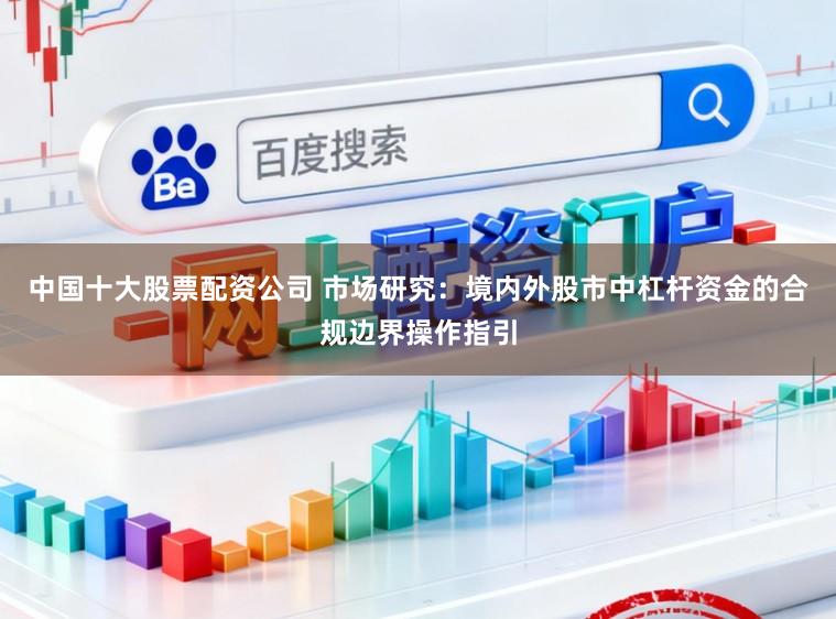 中国十大股票配资公司 市场研究：境内外股市中杠杆资金的合规边界操作指引