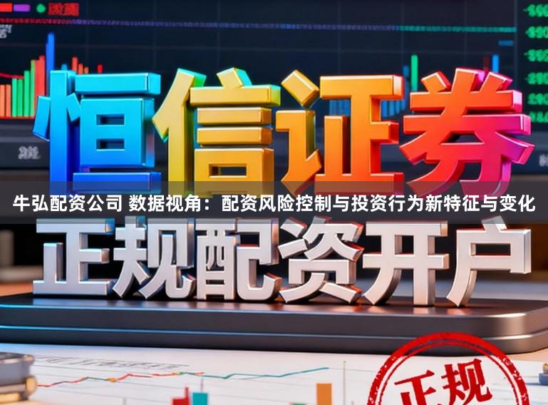 牛弘配资公司 数据视角：配资风险控制与投资行为新特征与变化