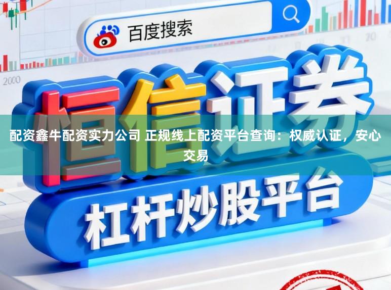 配资鑫牛配资实力公司 正规线上配资平台查询：权威认证，安心交易