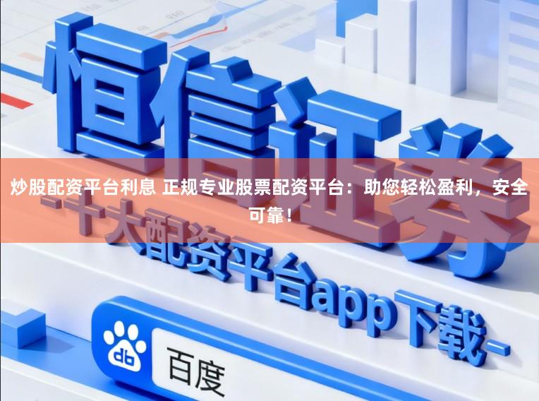炒股配资平台利息 正规专业股票配资平台：助您轻松盈利，安全可靠！