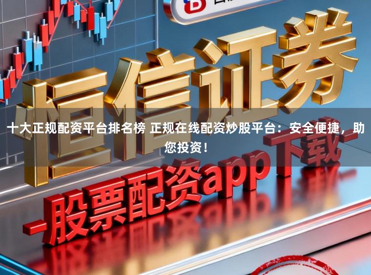 十大正规配资平台排名榜 正规在线配资炒股平台：安全便捷，助您投资！
