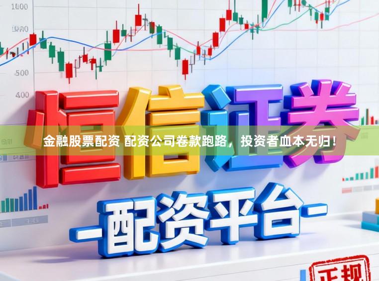 金融股票配资 配资公司卷款跑路，投资者血本无归！