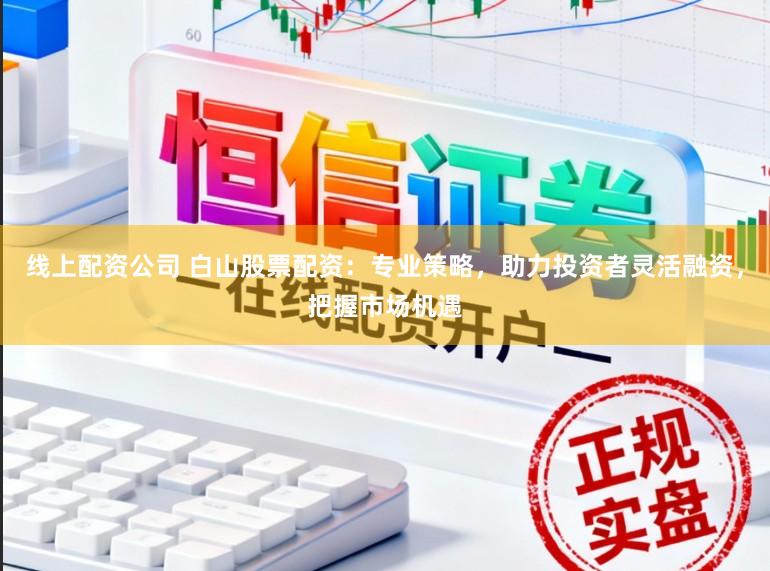 线上配资公司 白山股票配资：专业策略，助力投资者灵活融资，把握市场机遇