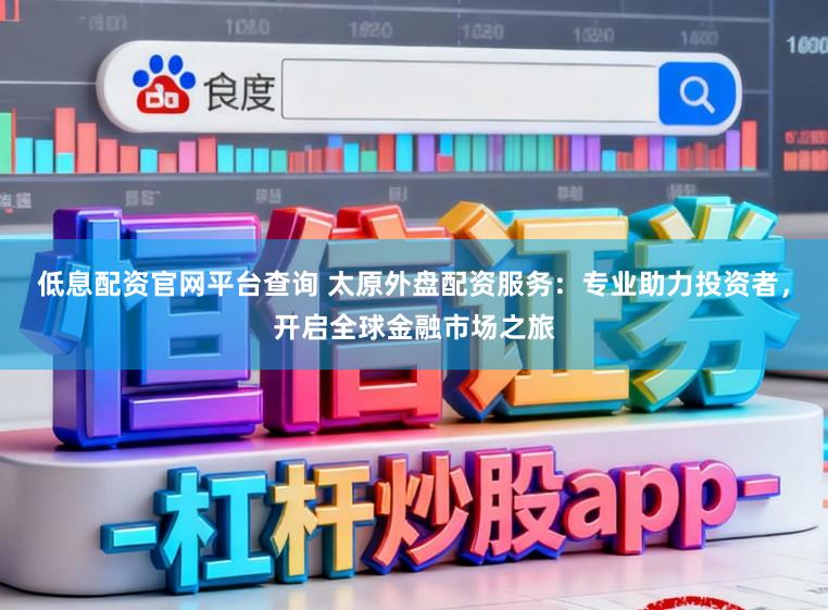 低息配资官网平台查询 太原外盘配资服务：专业助力投资者，开启全球金融市场之旅