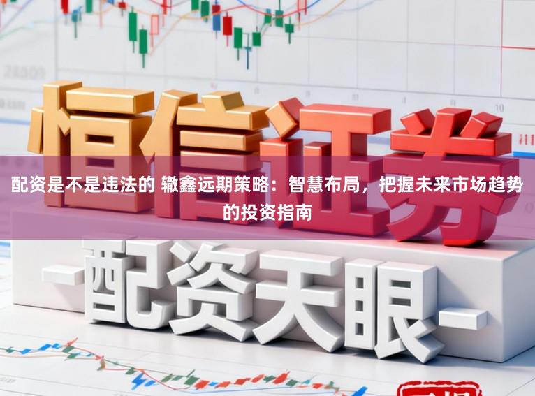 配资是不是违法的 辙鑫远期策略：智慧布局，把握未来市场趋势的投资指南