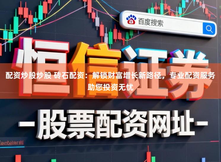 配资炒股炒股 砖石配资：解锁财富增长新路径，专业配资服务助您投资无忧