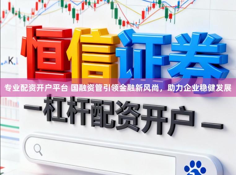专业配资开户平台 国融资管引领金融新风尚，助力企业稳健发展