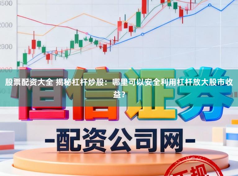 股票配资大全 揭秘杠杆炒股：哪里可以安全利用杠杆放大股市收益？