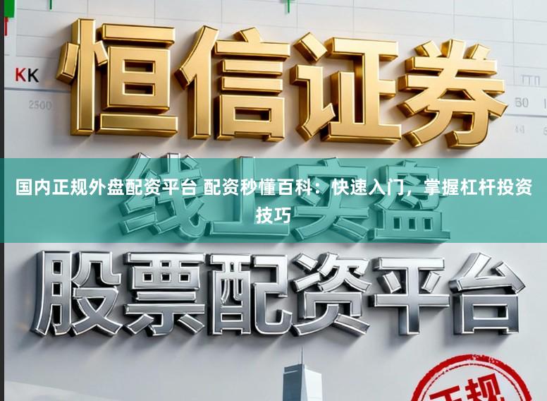 国内正规外盘配资平台 配资秒懂百科：快速入门，掌握杠杆投资技巧