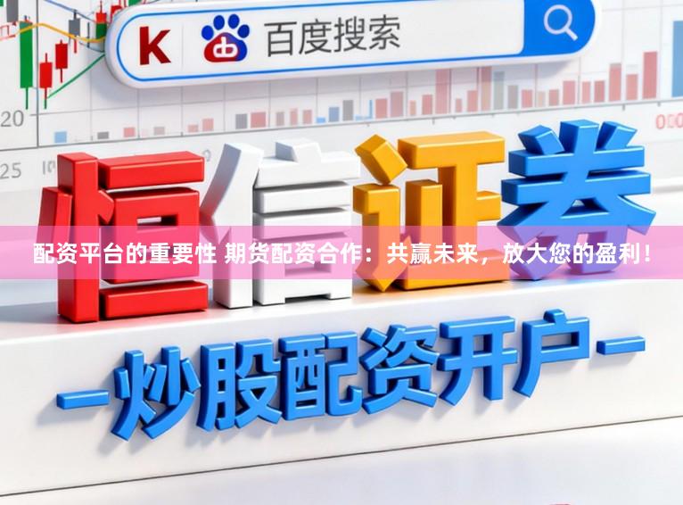 配资平台的重要性 期货配资合作：共赢未来，放大您的盈利！