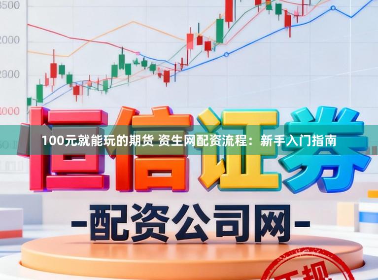 100元就能玩的期货 资生网配资流程：新手入门指南