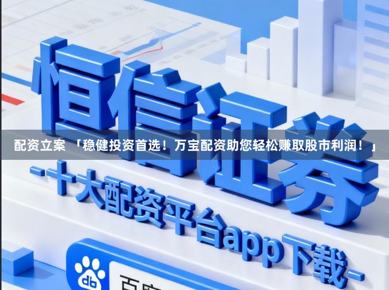 配资立案 「稳健投资首选！万宝配资助您轻松赚取股市利润！」