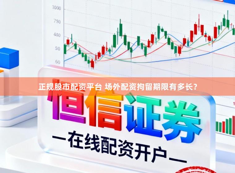 正规股市配资平台 场外配资拘留期限有多长？