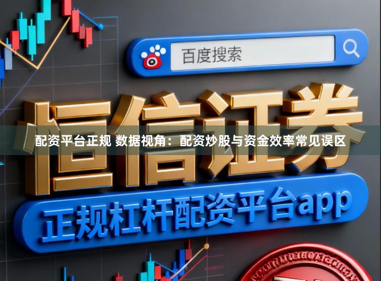 配资平台正规 数据视角：配资炒股与资金效率常见误区
