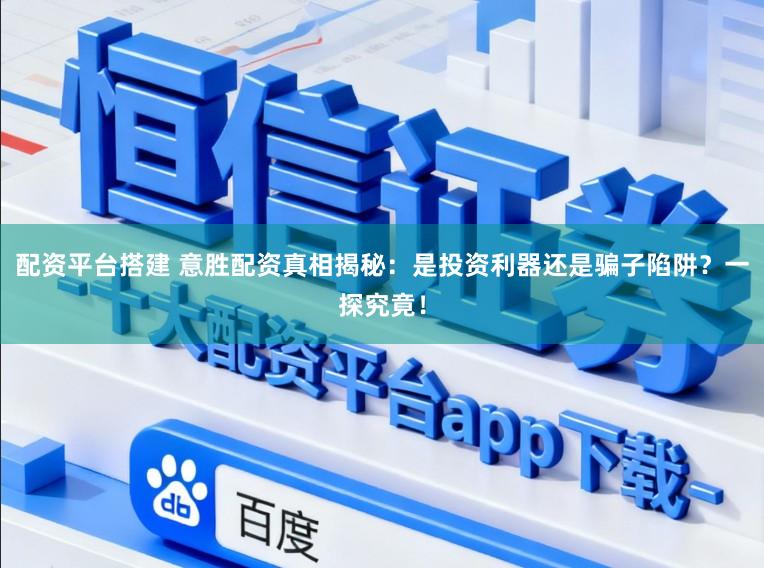 配资平台搭建 意胜配资真相揭秘：是投资利器还是骗子陷阱？一探究竟！