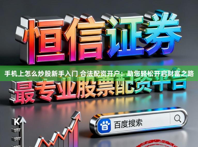 手机上怎么炒股新手入门 合法配资开户：助您轻松开启财富之路