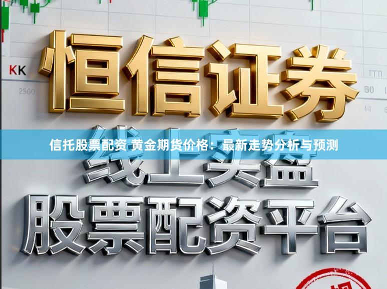 信托股票配资 黄金期货价格：最新走势分析与预测