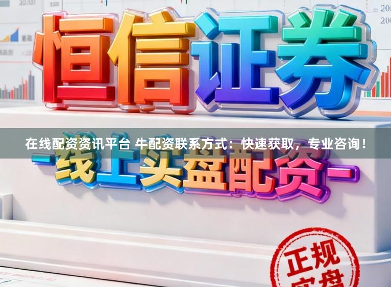 在线配资资讯平台 牛配资联系方式：快速获取，专业咨询！