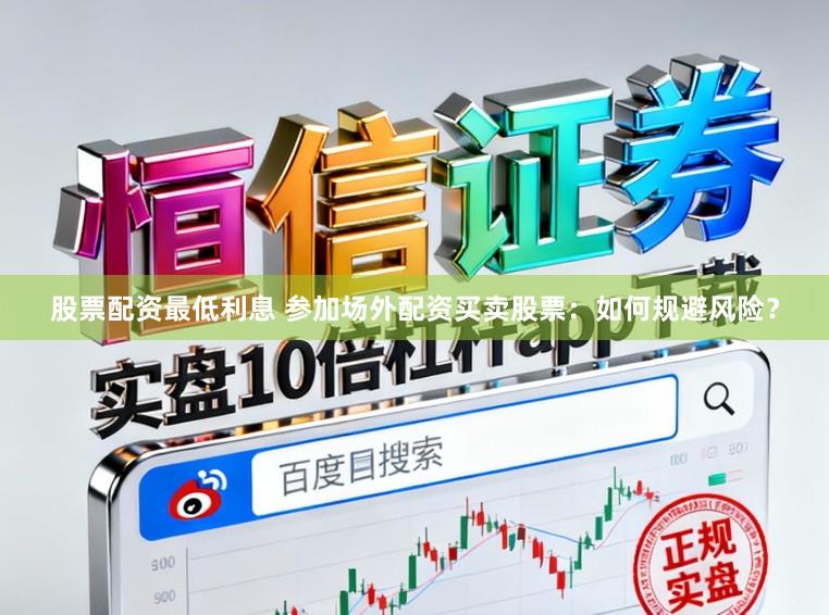 股票配资最低利息 参加场外配资买卖股票：如何规避风险？