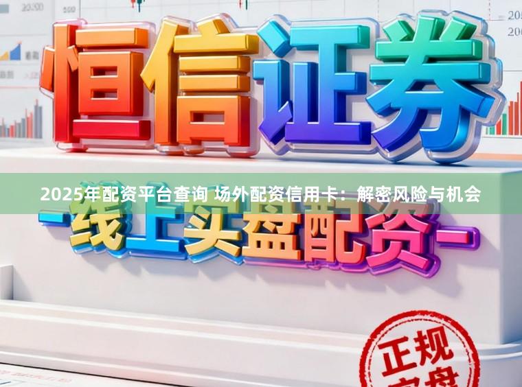 2025年配资平台查询 场外配资信用卡：解密风险与机会