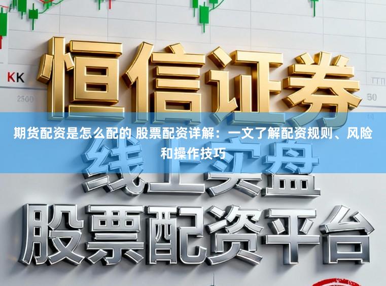 期货配资是怎么配的 股票配资详解：一文了解配资规则、风险和操作技巧