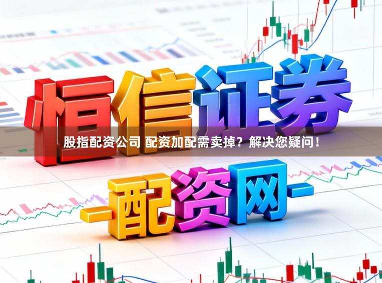 股指配资公司 配资加配需卖掉？解决您疑问！