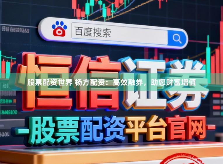 股票配资世界 杨方配资：高效融券，助您财富增值