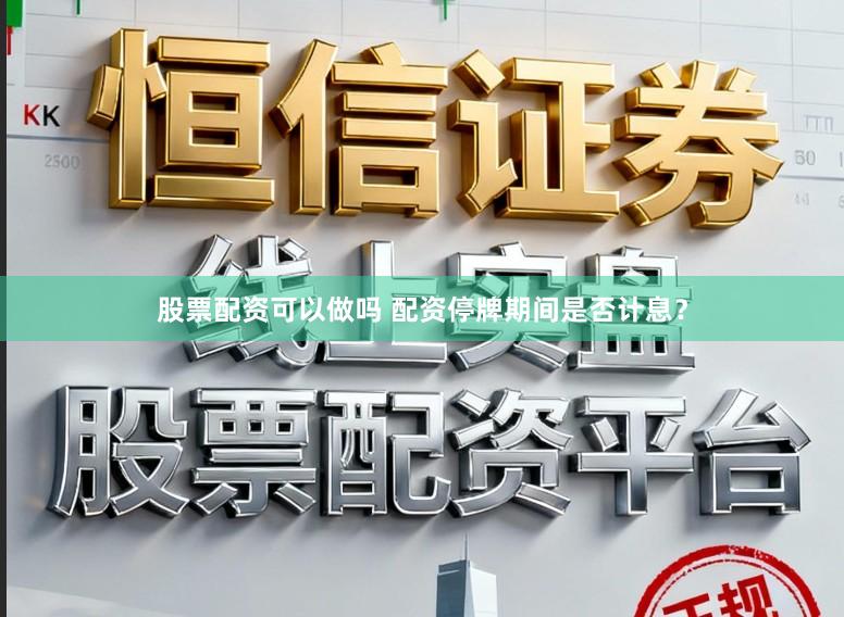 股票配资可以做吗 配资停牌期间是否计息？
