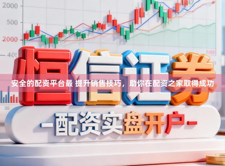 安全的配资平台最 提升销售技巧，助你在配资之家取得成功