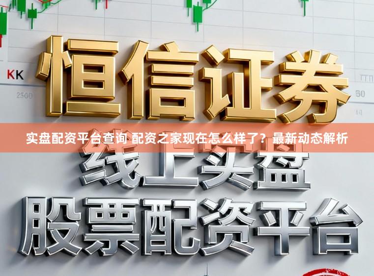 实盘配资平台查询 配资之家现在怎么样了？最新动态解析